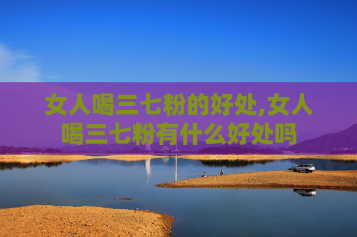 女人喝三七粉的好处,女人喝三七粉有什么好处吗