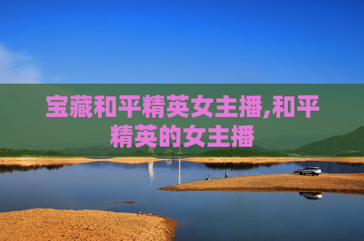 宝藏和平精英女主播,和平精英的女主播