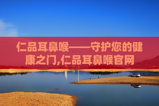 仁品耳鼻喉——守护您的健康之门,仁品耳鼻喉官网