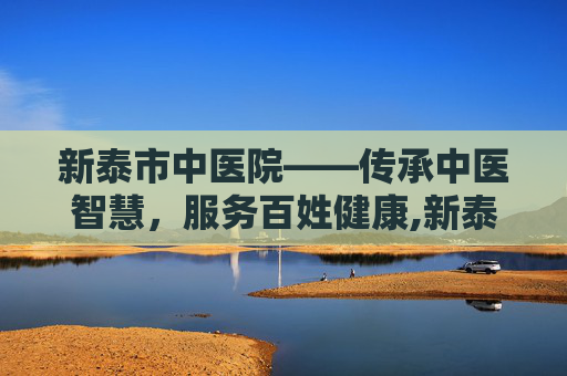 新泰市中医院——传承中医智慧，服务百姓健康,新泰市中医院电话