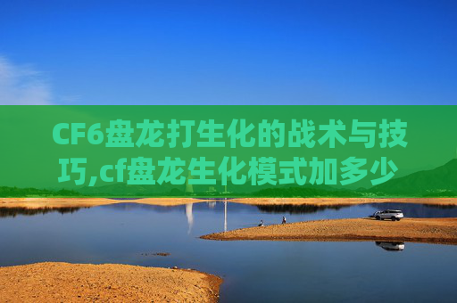 CF6盘龙打生化的战术与技巧,cf盘龙生化模式加多少子弹