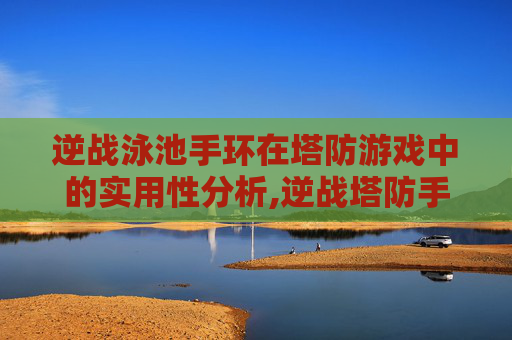 逆战泳池手环在塔防游戏中的实用性分析,逆战塔防手环怎么选