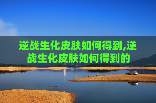 逆战生化皮肤如何得到,逆战生化皮肤如何得到的