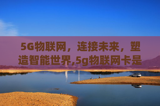 5G物联网，连接未来，塑造智能世界,5g物联网卡是什么
