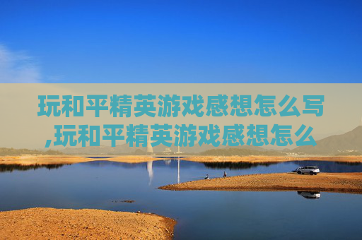 玩和平精英游戏感想怎么写,玩和平精英游戏感想怎么写简短