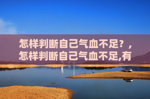 怎样判断自己气血不足？,怎样判断自己气血不足,有哪些具体症状,该怎么调理?