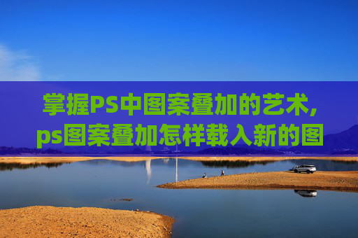 掌握PS中图案叠加的艺术,ps图案叠加怎样载入新的图案