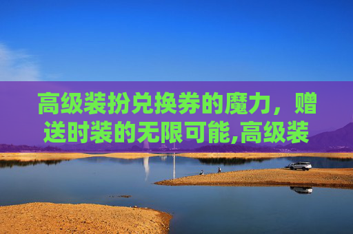 高级装扮兑换券的魔力，赠送时装的无限可能,高级装扮兑换券换什么划算