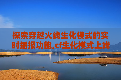 探索穿越火线生化模式的实时播报功能,cf生化模式上线时间