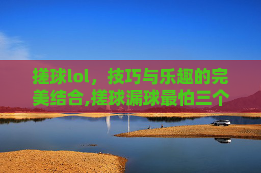 搓球lol，技巧与乐趣的完美结合,搓球漏球最怕三个原因