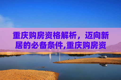 重庆购房资格解析，迈向新居的必备条件,重庆购房资格最新政策