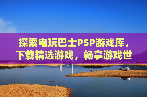 探索电玩巴士PSP游戏库，下载精选游戏，畅享游戏世界,电玩巴士psp游戏库下载手机版