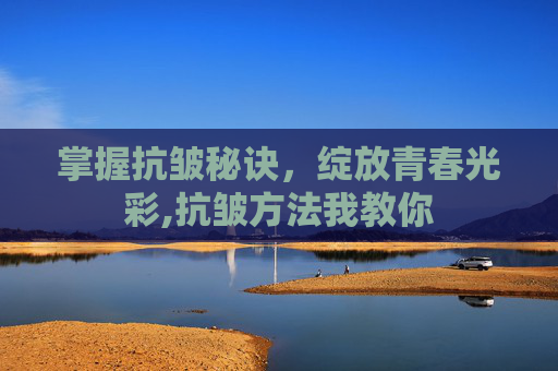 掌握抗皱秘诀，绽放青春光彩,抗皱方法我教你
