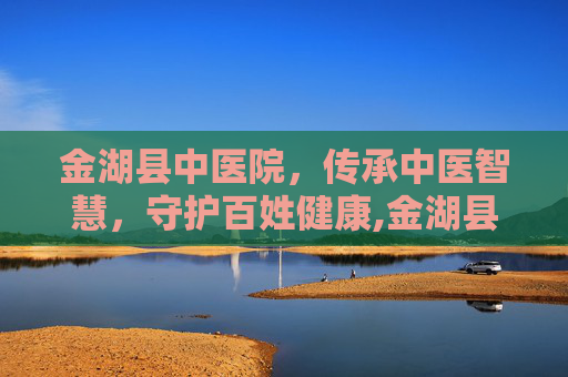 金湖县中医院，传承中医智慧，守护百姓健康,金湖县中医院官网