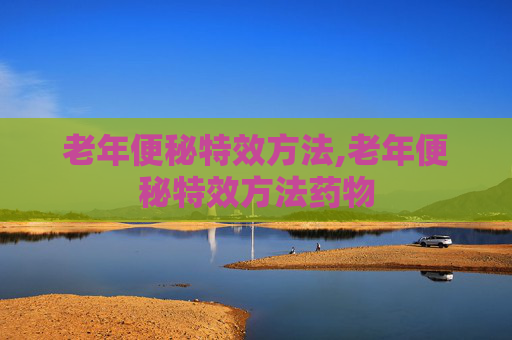 老年便秘特效方法,老年便秘特效方法药物