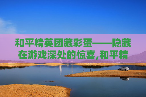 和平精英团藏彩蛋——隐藏在游戏深处的惊喜,和平精英新的彩蛋