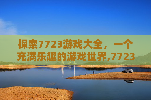探索7723游戏大全，一个充满乐趣的游戏世界,7723游戏大全合集