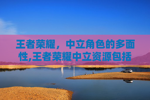 王者荣耀，中立角色的多面性,王者荣耀中立资源包括哪些