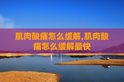 肌肉酸痛怎么缓解,肌肉酸痛怎么缓解最快