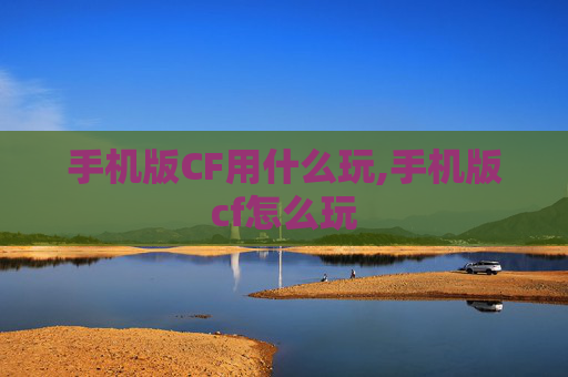 手机版CF用什么玩,手机版cf怎么玩