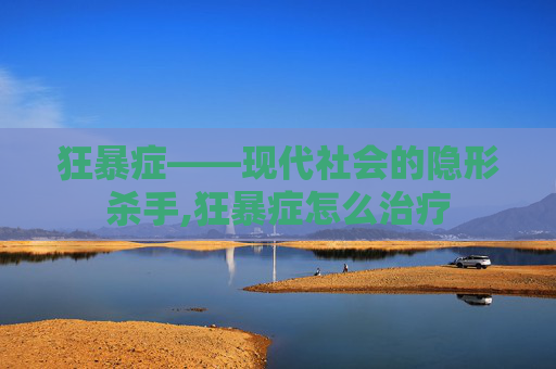 狂暴症——现代社会的隐形杀手,狂暴症怎么治疗