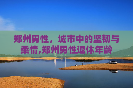郑州男性，城市中的坚韧与柔情,郑州男性退休年龄