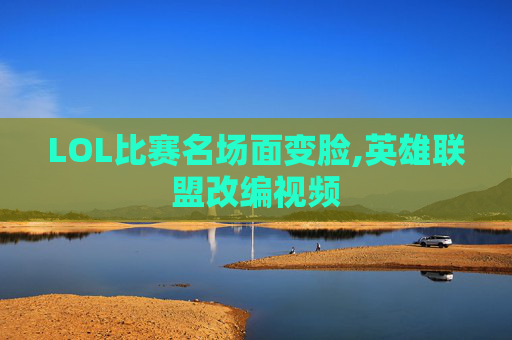 LOL比赛名场面变脸,英雄联盟改编视频