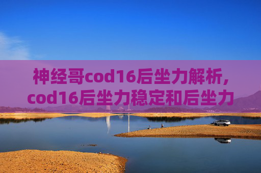 神经哥cod16后坐力解析,cod16后坐力稳定和后坐力控制