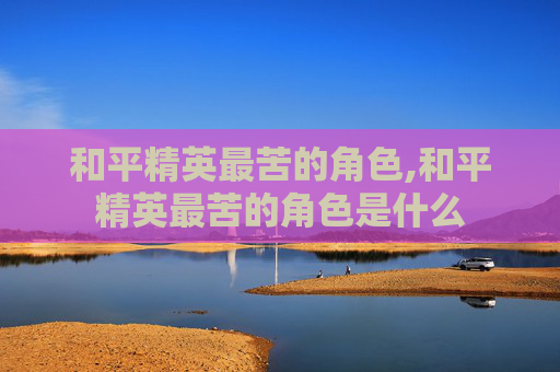 和平精英最苦的角色,和平精英最苦的角色是什么