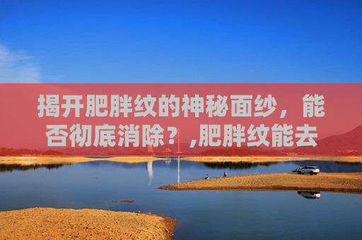 揭开肥胖纹的神秘面纱，能否彻底消除？,肥胖纹能去掉吗?