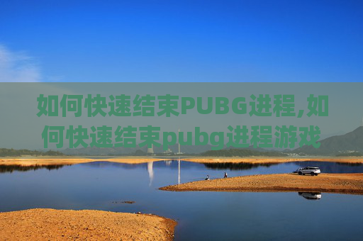 如何快速结束PUBG进程,如何快速结束pubg进程游戏