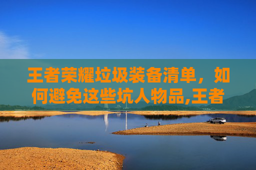 王者荣耀垃圾装备清单，如何避免这些坑人物品,王者荣耀垃圾装备清单怎么看