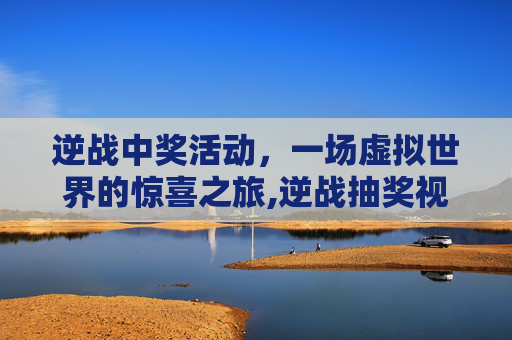 逆战中奖活动，一场虚拟世界的惊喜之旅,逆战抽奖视频