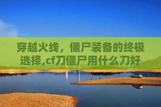 穿越火线，僵尸装备的终极选择,cf刀僵尸用什么刀好