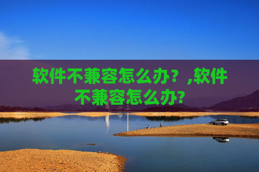 软件不兼容怎么办？,软件不兼容怎么办?