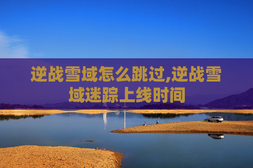 逆战雪域怎么跳过,逆战雪域迷踪上线时间