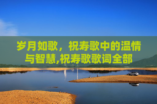 岁月如歌，祝寿歌中的温情与智慧,祝寿歌歌词全部