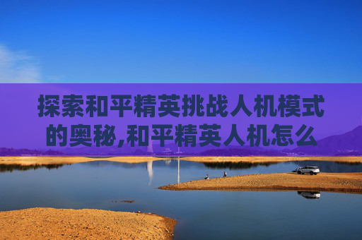 探索和平精英挑战人机模式的奥秘,和平精英人机怎么打