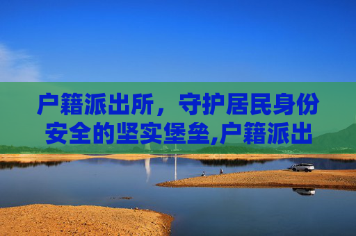 户籍派出所，守护居民身份安全的坚实堡垒,户籍派出所上班时间