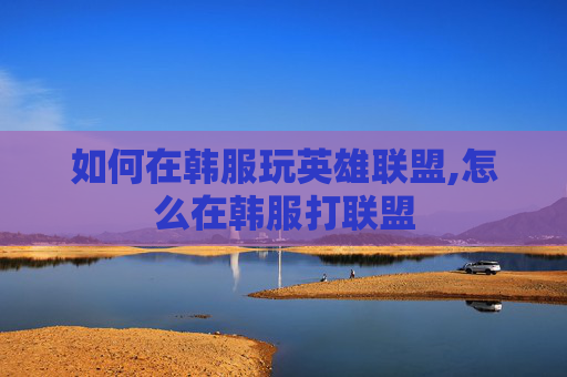 如何在韩服玩英雄联盟,怎么在韩服打联盟