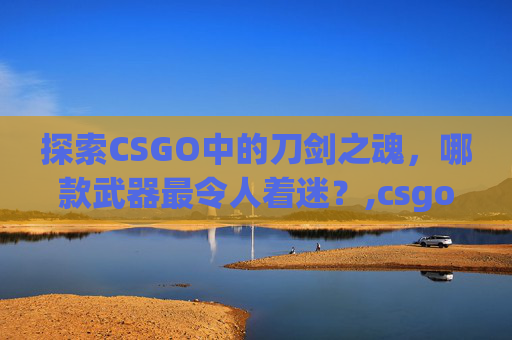 探索CSGO中的刀剑之魂，哪款武器最令人着迷？,csgo刀推荐