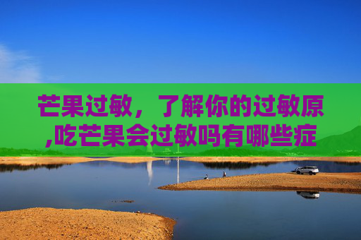 芒果过敏，了解你的过敏原,吃芒果会过敏吗有哪些症状