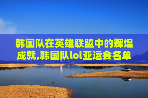 韩国队在英雄联盟中的辉煌成就,韩国队lol亚运会名单
