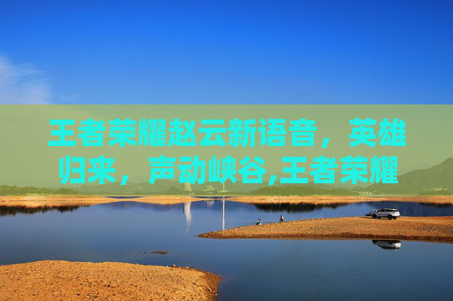 王者荣耀赵云新语音，英雄归来，声动峡谷,王者荣耀赵云新语音怎么玩