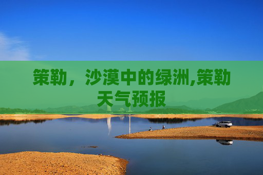 策勒，沙漠中的绿洲,策勒天气预报