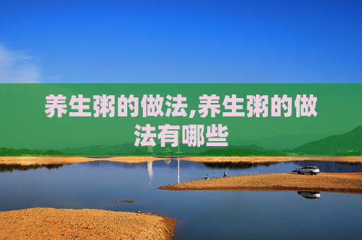 养生粥的做法,养生粥的做法有哪些