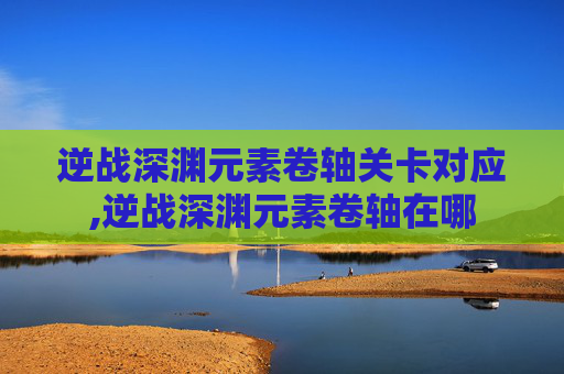 逆战深渊元素卷轴关卡对应,逆战深渊元素卷轴在哪