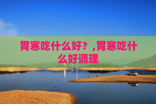 胃寒吃什么好？,胃寒吃什么好调理