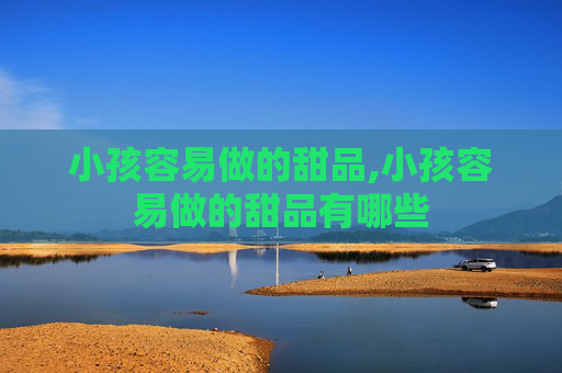 小孩容易做的甜品,小孩容易做的甜品有哪些