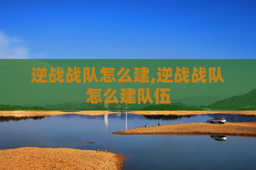 逆战战队怎么建,逆战战队怎么建队伍
